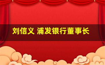 刘信义 浦发银行董事长